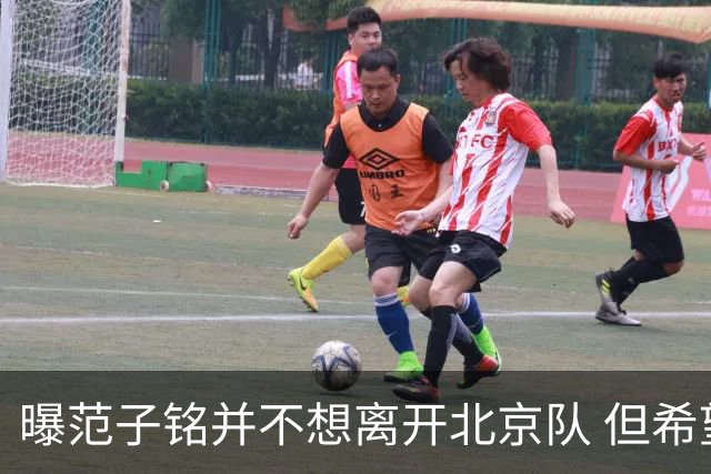 曝范子铭并不想离开北京队 但希望有球打不想待废